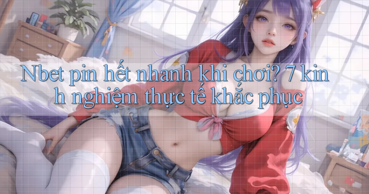 Nbet pin hết nhanh khi chơi 7 kinh nghiệm thực tế khắc phục