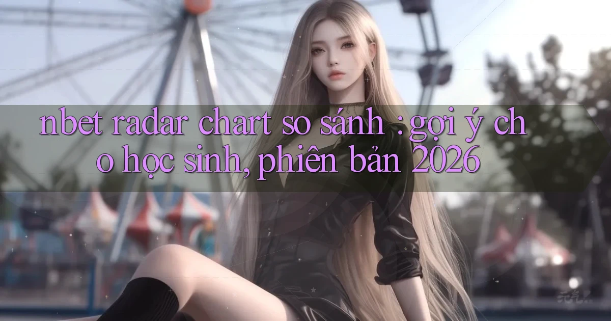 nbet radar chart so sánh gợi ý cho học sinh, phiên bản 2026