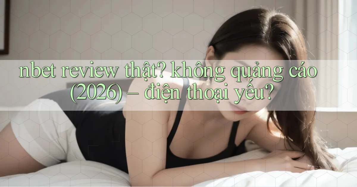 nbet review thật không quảng cáo (2026)   điện thoại yếu