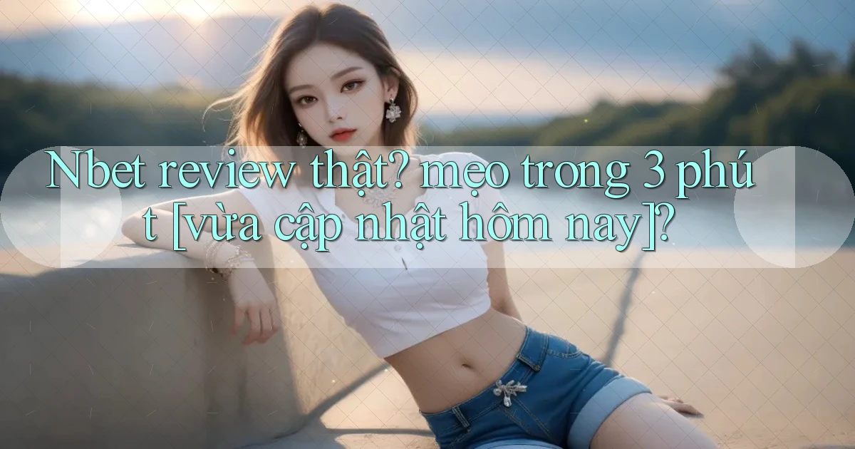 Nbet review thật mẹo trong 3 phút [vừa cập nhật hôm nay]