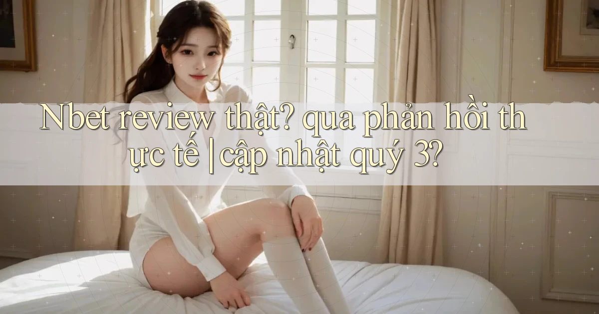 Nbet review thật qua phản hồi thực tế cập nhật quý 3