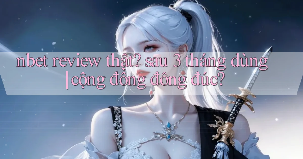 nbet review thật sau 3 tháng dùng cộng đồng đông đúc