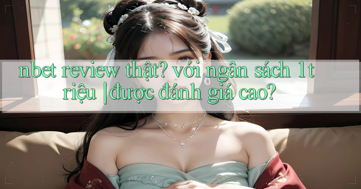 nbet review thật với ngân sách 1 triệu được đánh giá cao