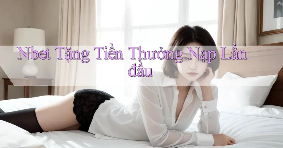 nbet  tặng tiền thưởng nạp lần đầu