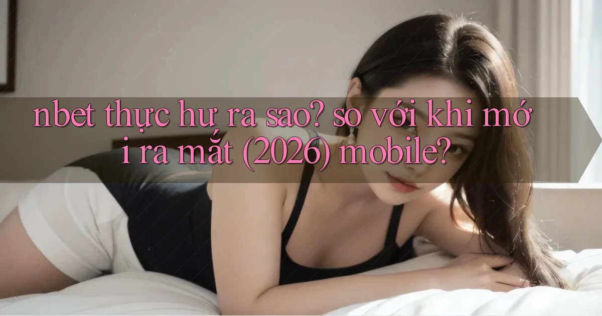 nbet thực hư ra sao so với khi mới ra mắt (2026) mobile