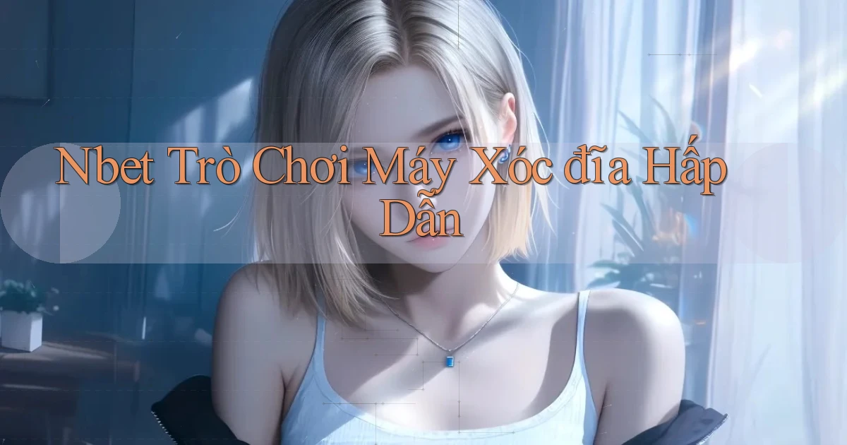 nbet  trò chơi máy xóc đĩa hấp dẫn