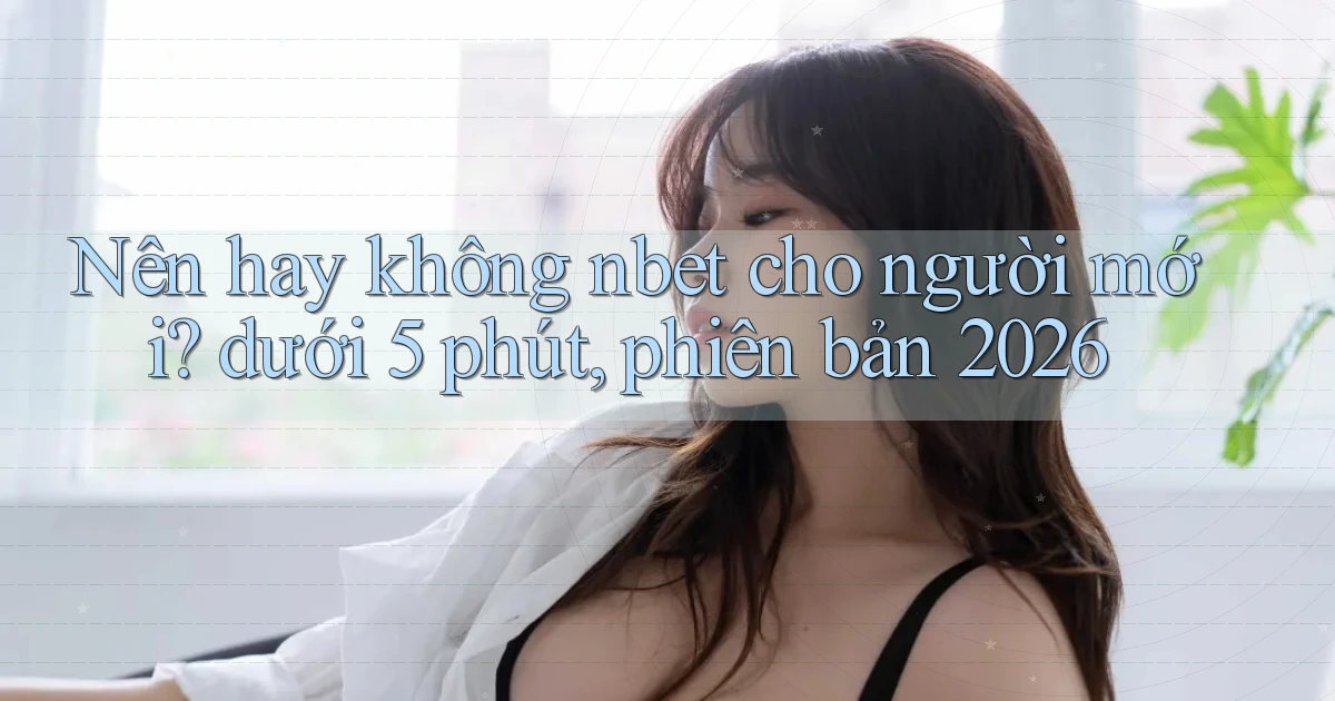 Nên hay không nbet cho người mới dưới 5 phút, phiên bản 2026