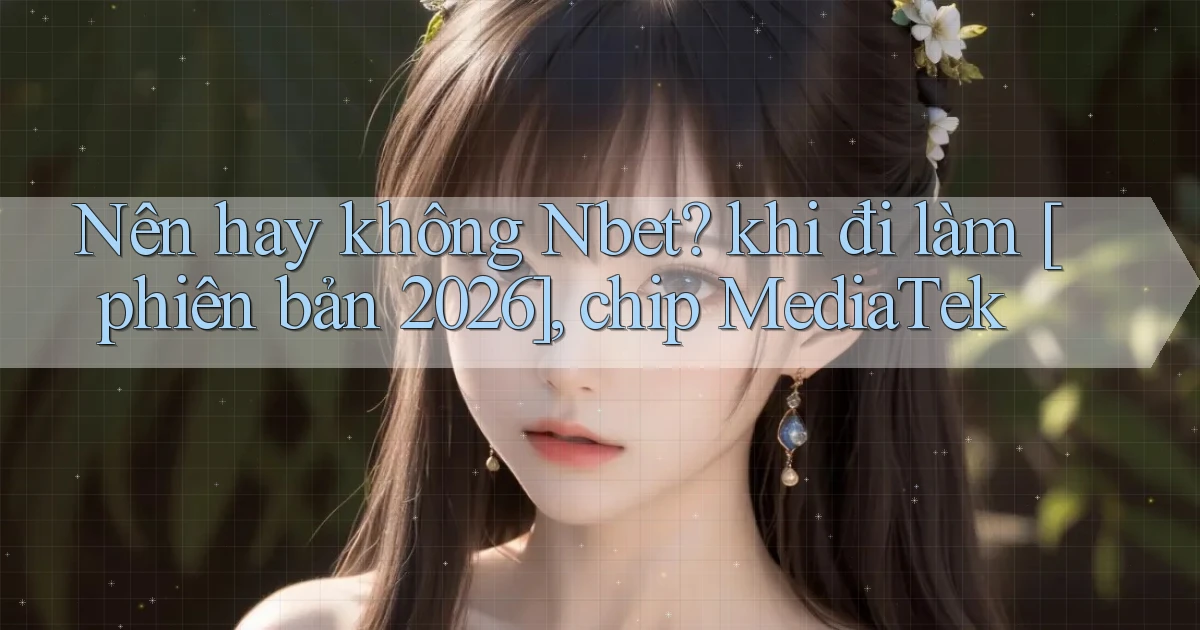 Nên hay không Nbet khi đi làm [phiên bản 2026], chip MediaTek