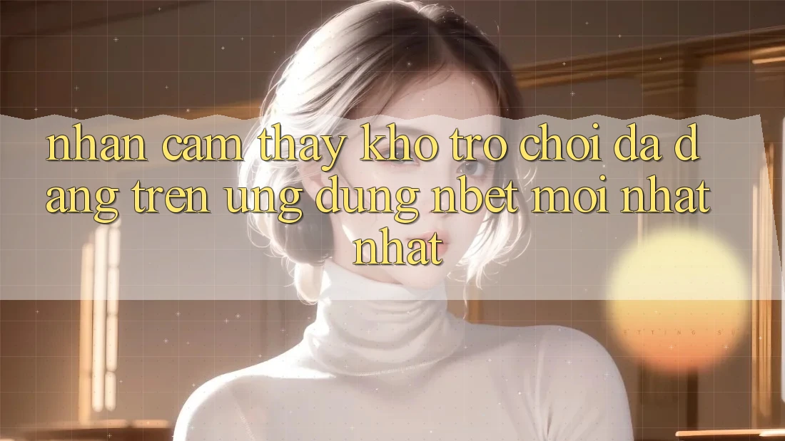 Nhận cảm thấy Kho Trò chơi Đa Dạng Trên Ứng Dụng NBET Mới nhất nhất