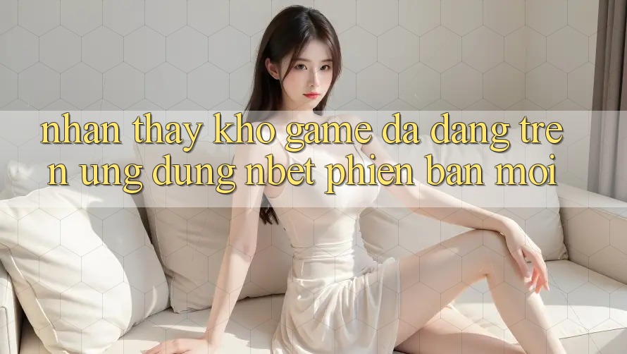 Nhận thấy Kho Game Đa Dạng Trên Ứng Dụng NBET Phiên bản mới