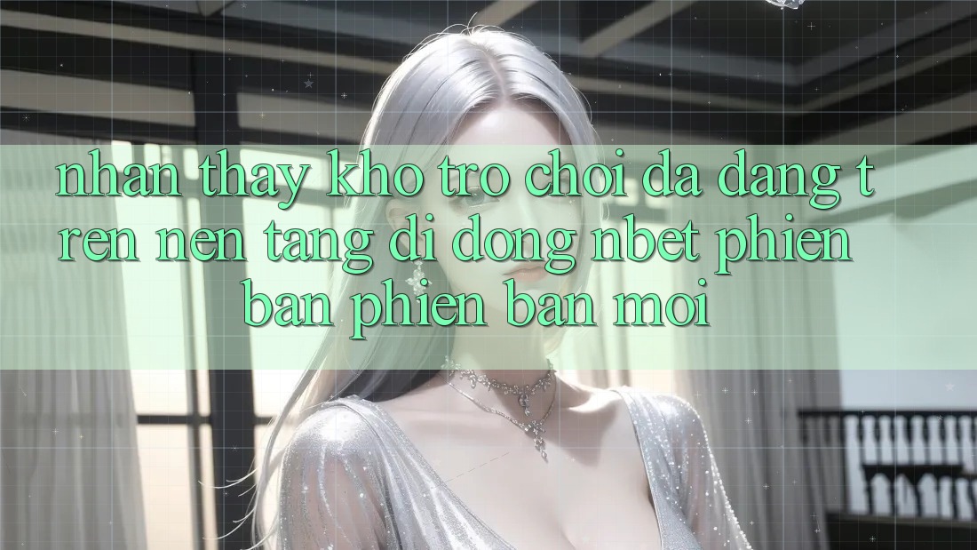 Nhận thấy Kho Trò chơi Đa Dạng Trên Nền tảng di động NBET Phiên Bản Phiên bản mới