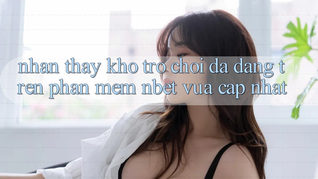 Nhận thấy Kho Trò chơi Đa Dạng Trên Phần mềm NBET Vừa cập nhật
