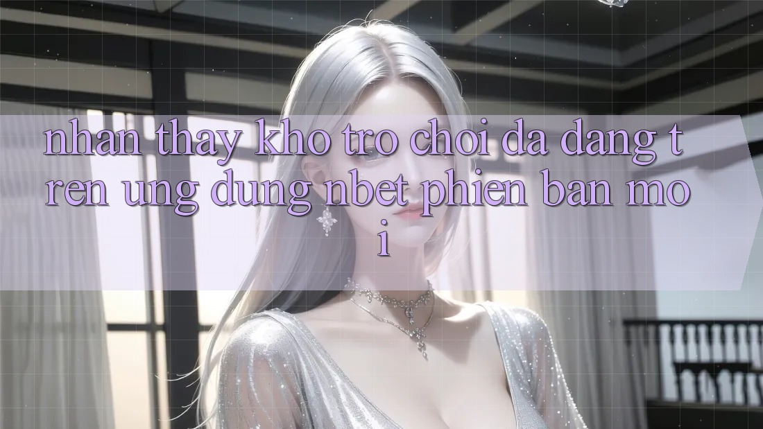 Nhận thấy Kho Trò chơi Đa Dạng Trên Ứng Dụng NBET Phiên Bản Mới