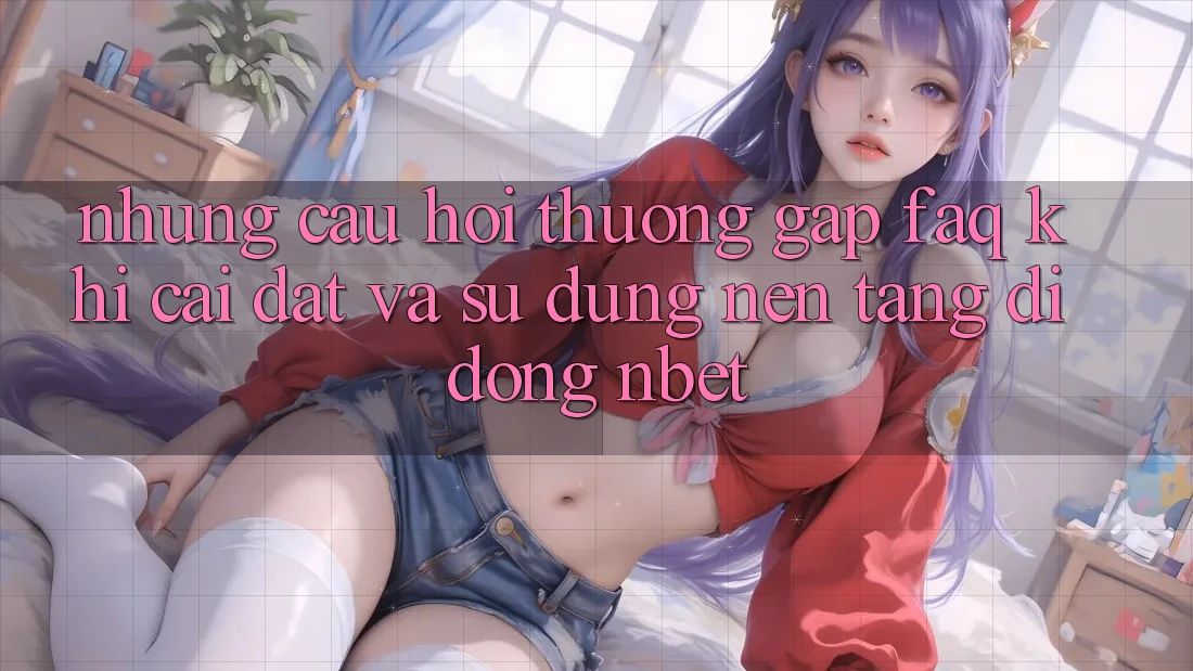 Những Câu Hỏi Thường Gặp (FAQ) Khi Cài đặt Và Sử Dụng Nền tảng di động NBET