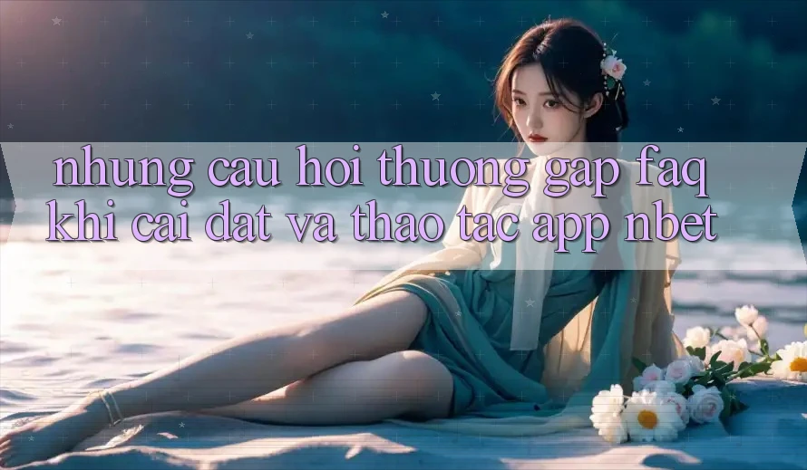 Những Câu Hỏi Thường Gặp (FAQ) Khi Cài đặt Và Thao tác App NBET