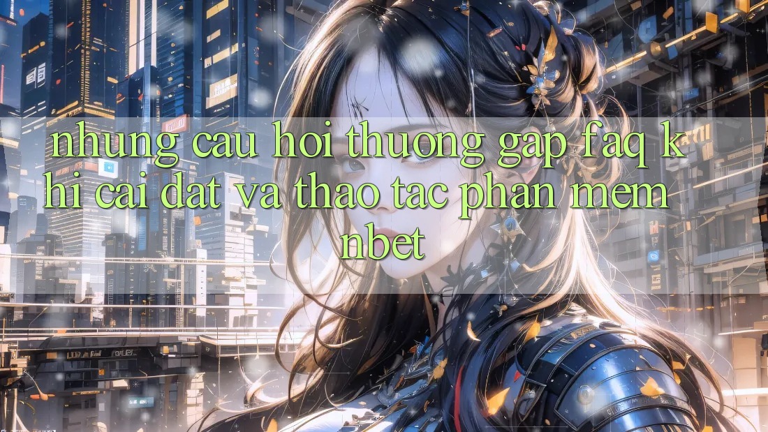 Những Câu Hỏi Thường Gặp (FAQ) Khi Cài đặt Và Thao tác Phần mềm NBET