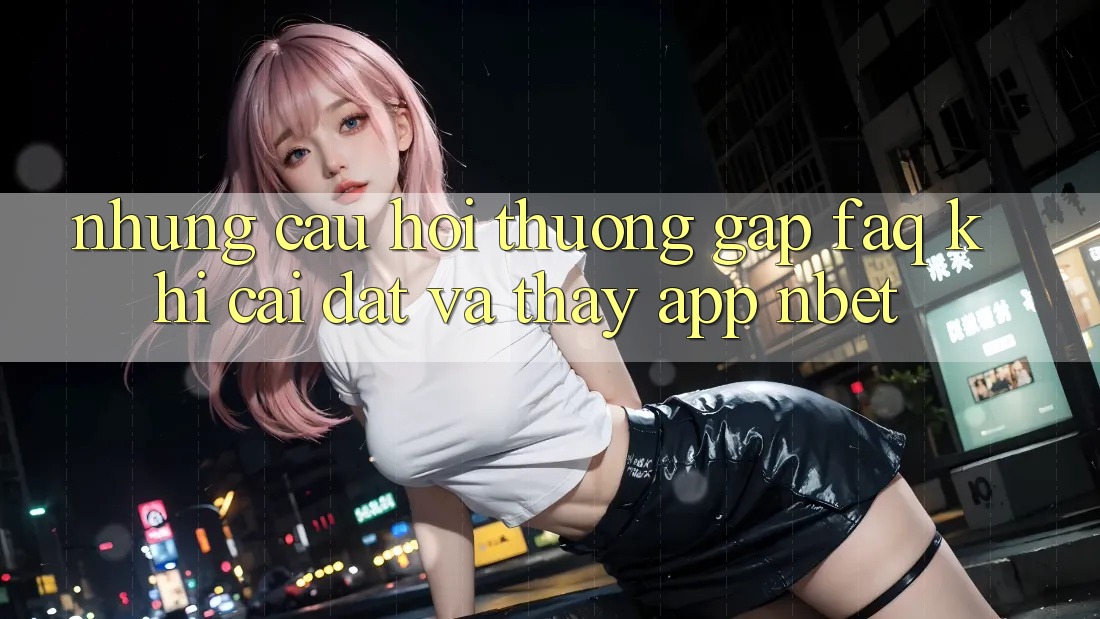 Những Câu Hỏi Thường Gặp (FAQ) Khi Cài đặt Và Thấy App NBET