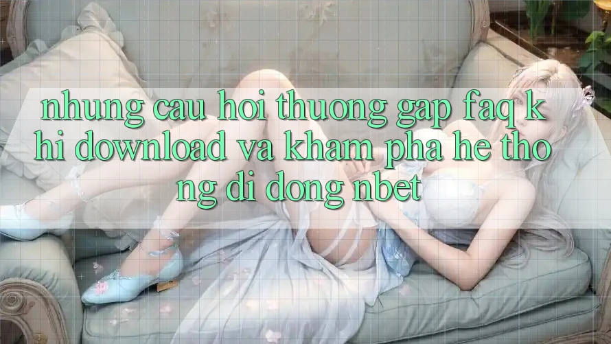 Những Câu Hỏi Thường Gặp (FAQ) Khi Download Và Khám phá Hệ thống di động NBET