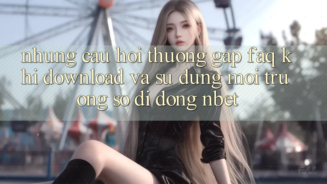 Những Câu Hỏi Thường Gặp (FAQ) Khi Download Và Sử Dụng Môi trường số di động NBET