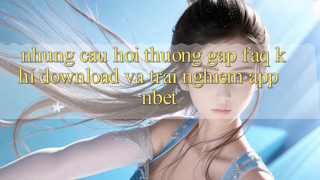 Những Câu Hỏi Thường Gặp (FAQ) Khi Download Và Trải nghiệm App NBET