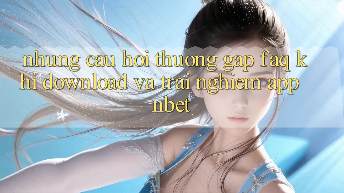 Những Câu Hỏi Thường Gặp (FAQ) Khi Download Và Trải nghiệm App NBET