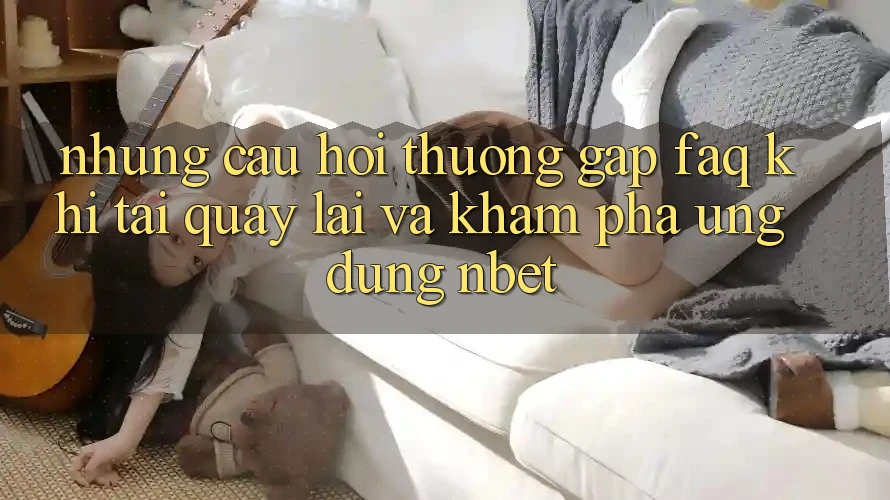 Những Câu Hỏi Thường Gặp (FAQ) Khi Tải quay lại Và Khám phá Ứng dụng NBET