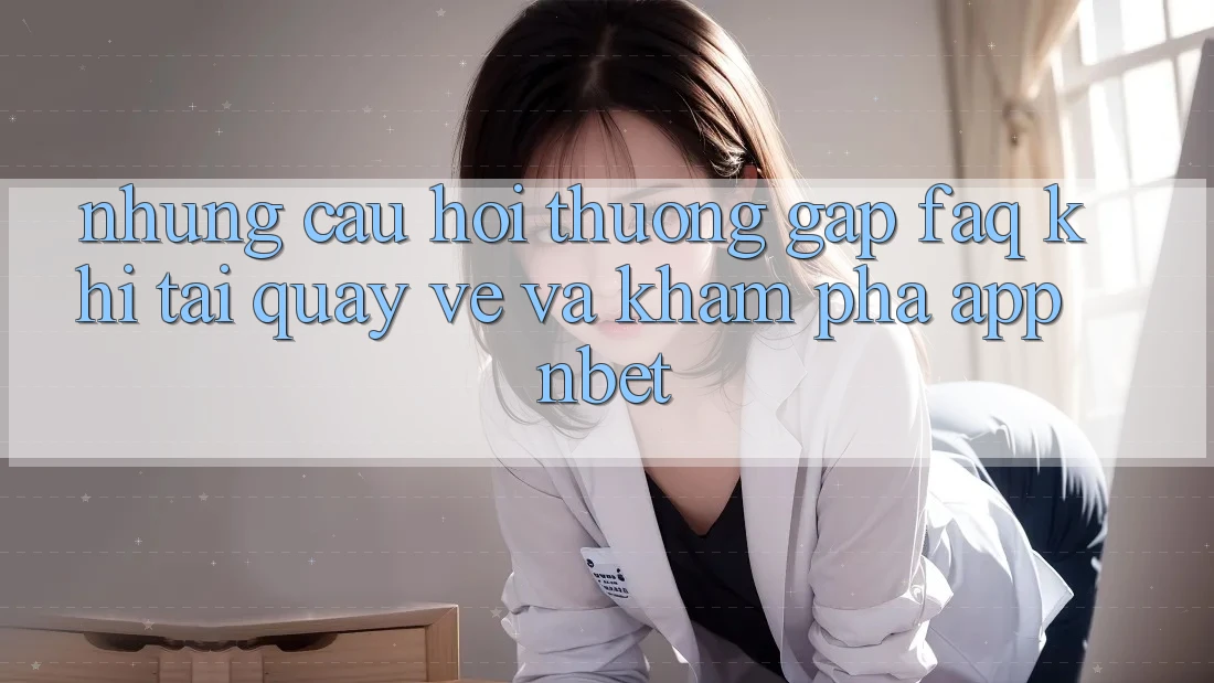 Những Câu Hỏi Thường Gặp (FAQ) Khi Tải quay về Và Khám phá App NBET