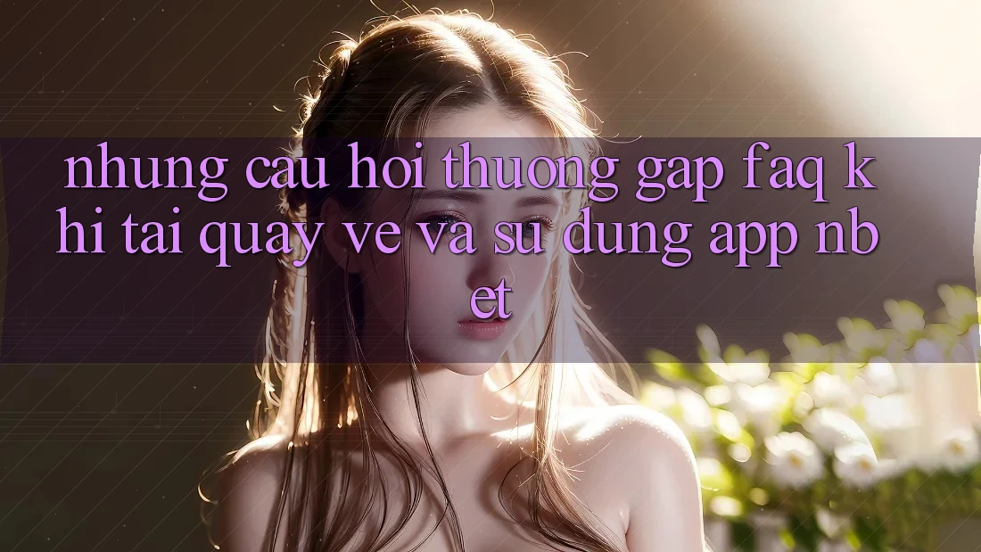 Những Câu Hỏi Thường Gặp (FAQ) Khi Tải quay về Và Sử Dụng App NBET