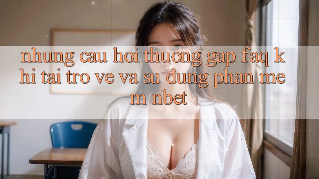 Những Câu Hỏi Thường Gặp (FAQ) Khi Tải trở về Và Sử Dụng Phần mềm NBET