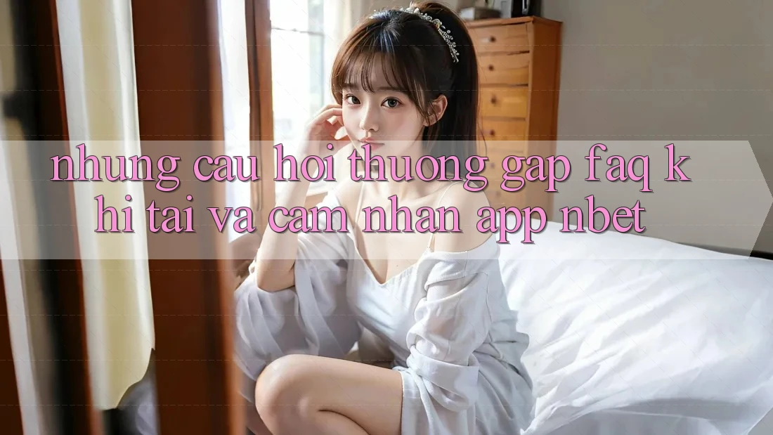 Những Câu Hỏi Thường Gặp (FAQ) Khi Tải Và Cảm nhận App NBET