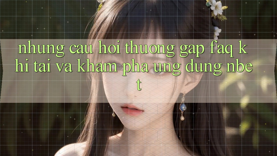 Những Câu Hỏi Thường Gặp (FAQ) Khi Tải Và Khám phá Ứng dụng NBET