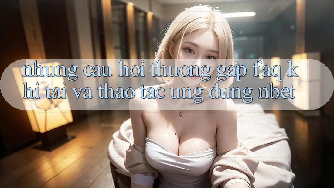 Những Câu Hỏi Thường Gặp (FAQ) Khi Tải Và Thao tác Ứng dụng NBET