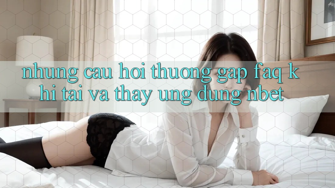 Những Câu Hỏi Thường Gặp (FAQ) Khi Tải Và Thấy Ứng dụng NBET