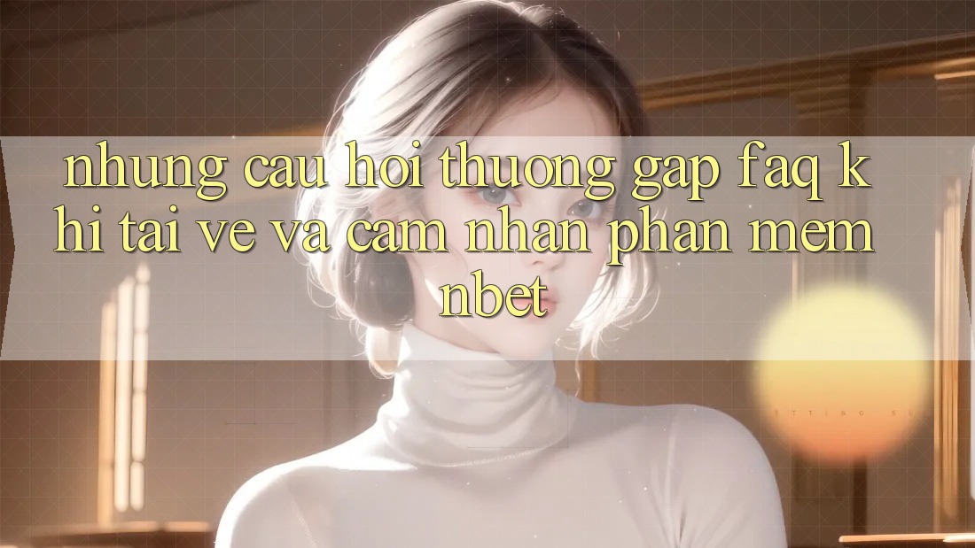 Những Câu Hỏi Thường Gặp (FAQ) Khi Tải về Và Cảm nhận Phần mềm NBET