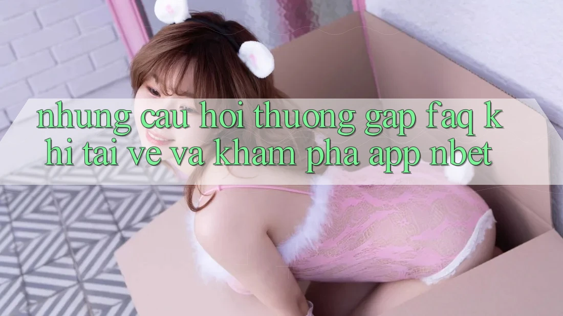 Những Câu Hỏi Thường Gặp (FAQ) Khi Tải về Và Khám phá App NBET
