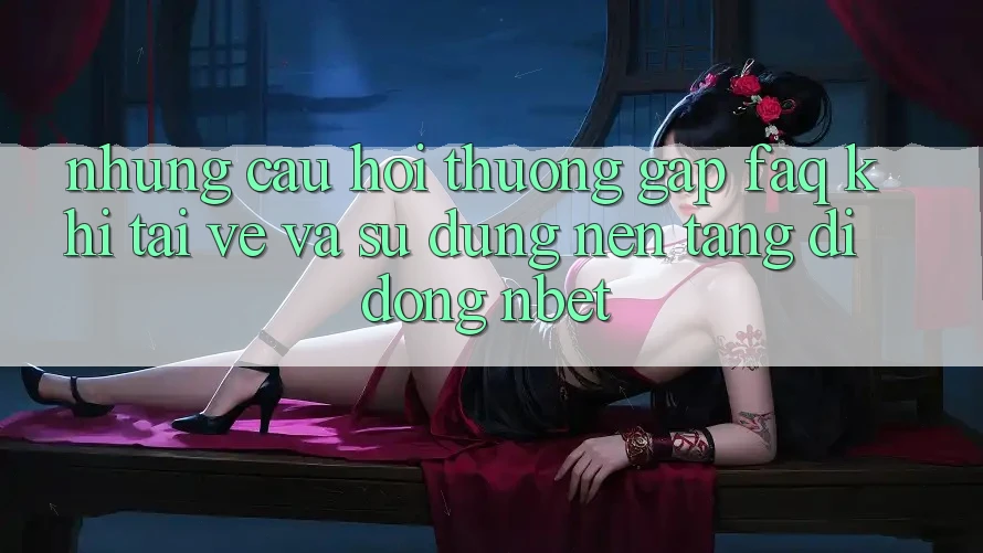 Những Câu Hỏi Thường Gặp (FAQ) Khi Tải về Và Sử Dụng Nền tảng di động NBET