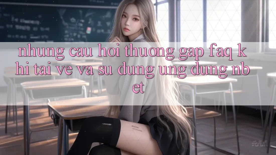 Những Câu Hỏi Thường Gặp (FAQ) Khi Tải về Và Sử Dụng Ứng dụng NBET