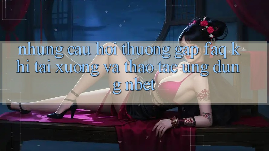 Những Câu Hỏi Thường Gặp (FAQ) Khi Tải xuống Và Thao tác Ứng dụng NBET