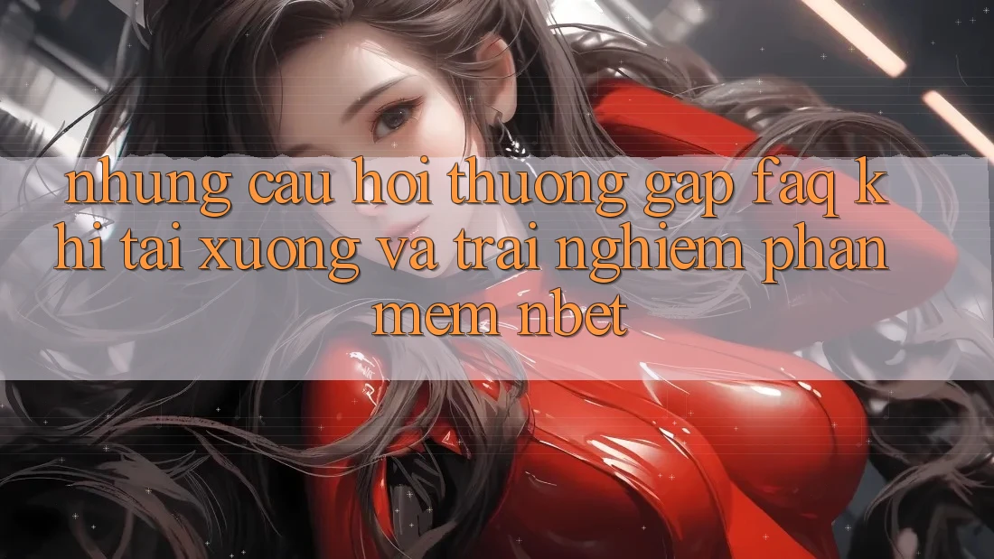 Những Câu Hỏi Thường Gặp (FAQ) Khi Tải xuống Và Trải nghiệm Phần mềm NBET