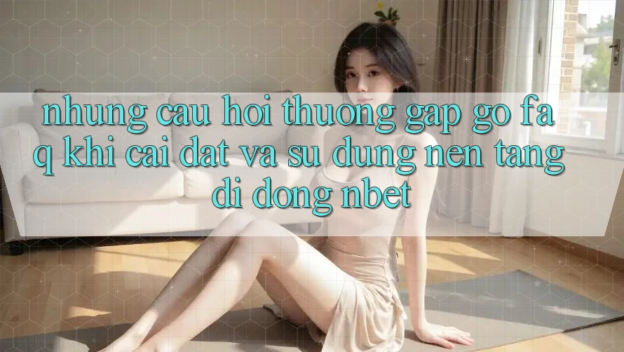 Những Câu Hỏi Thường Gặp gỡ (FAQ) Khi Cài đặt Và Sử Dụng Nền tảng di động NBET