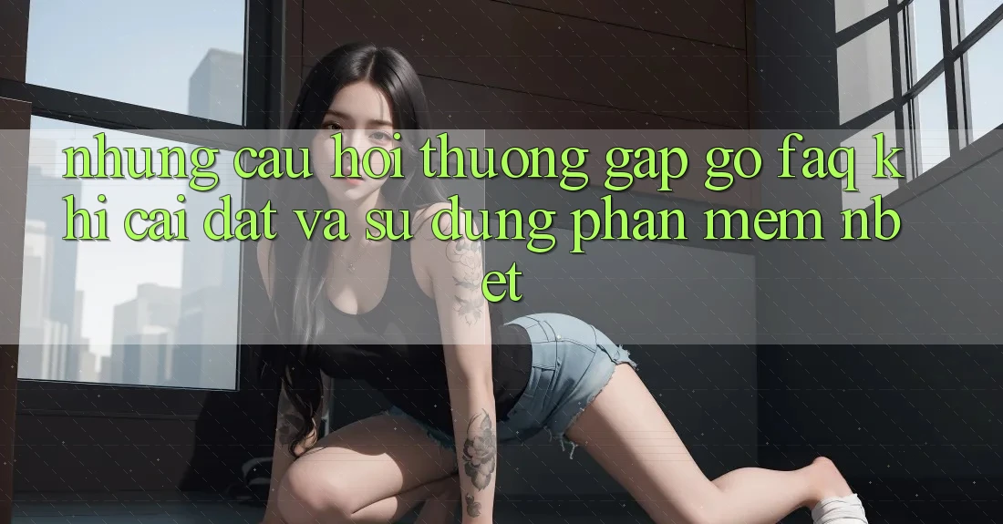 Những Câu Hỏi Thường Gặp gỡ (FAQ) Khi Cài đặt Và Sử Dụng Phần mềm NBET