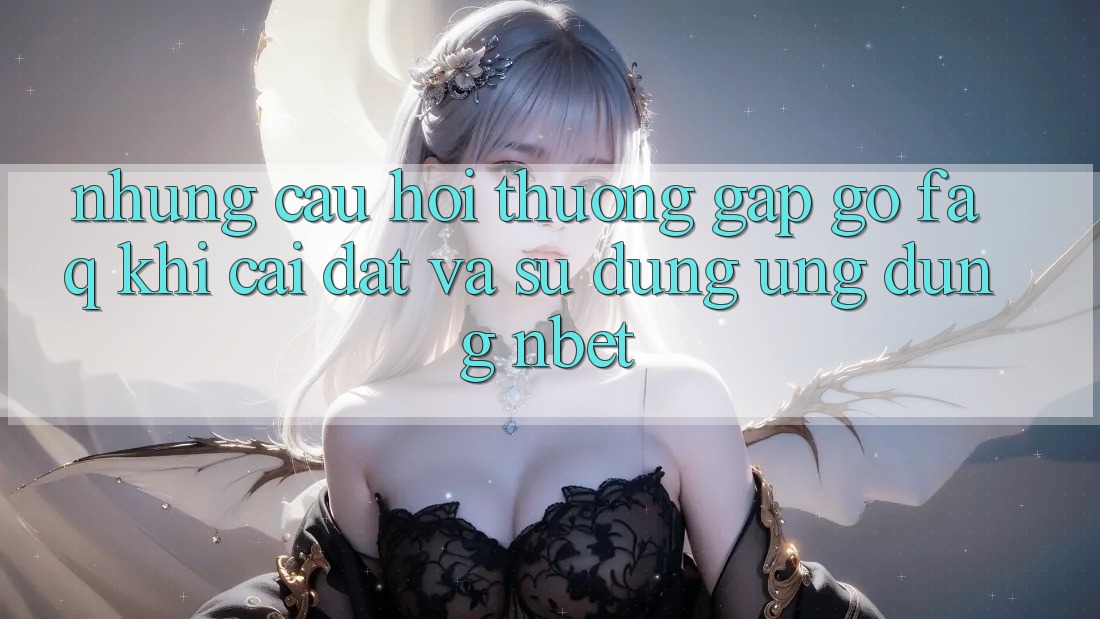 Những Câu Hỏi Thường Gặp gỡ (FAQ) Khi Cài đặt Và Sử Dụng Ứng dụng NBET