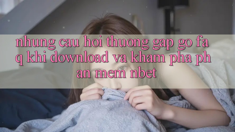 Những Câu Hỏi Thường Gặp gỡ (FAQ) Khi Download Và Khám phá Phần mềm NBET