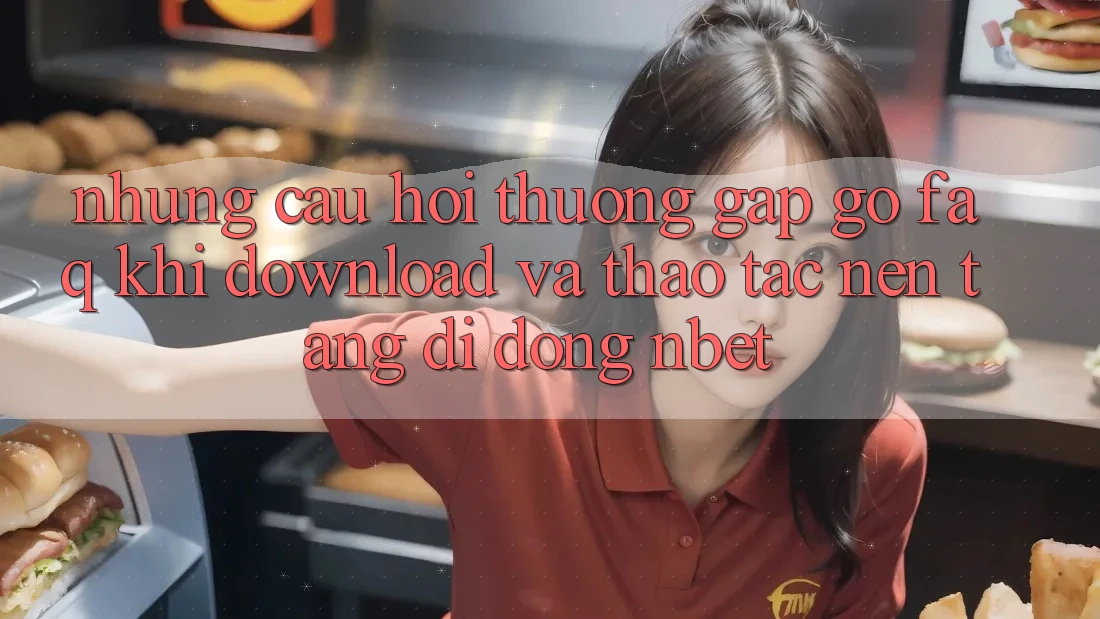 Những Câu Hỏi Thường Gặp gỡ (FAQ) Khi Download Và Thao tác Nền tảng di động NBET