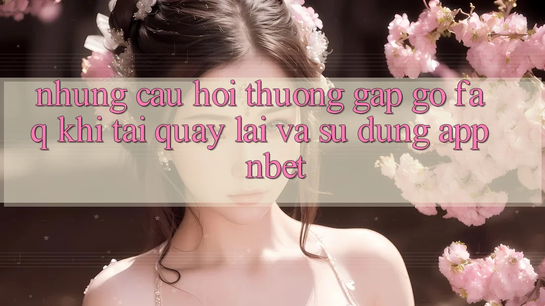 Những Câu Hỏi Thường Gặp gỡ (FAQ) Khi Tải quay lại Và Sử Dụng App NBET