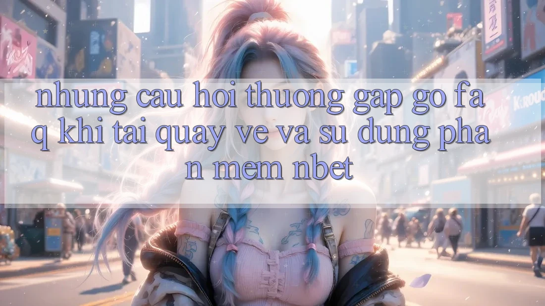 Những Câu Hỏi Thường Gặp gỡ (FAQ) Khi Tải quay về Và Sử Dụng Phần mềm NBET