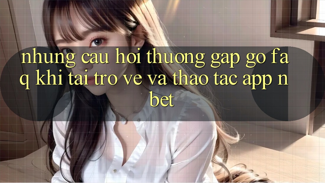 Những Câu Hỏi Thường Gặp gỡ (FAQ) Khi Tải trở về Và Thao tác App NBET