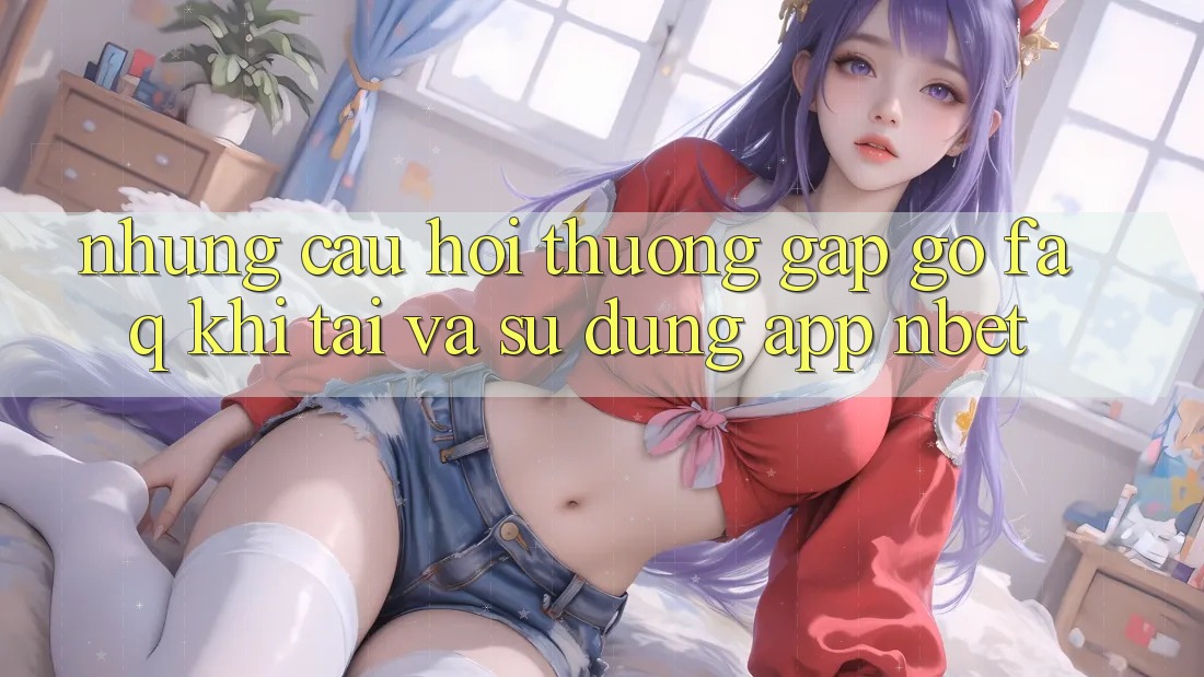 Những Câu Hỏi Thường Gặp gỡ (FAQ) Khi Tải Và Sử Dụng App NBET