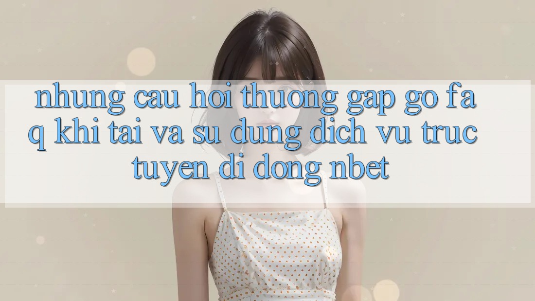 Những Câu Hỏi Thường Gặp gỡ (FAQ) Khi Tải Và Sử Dụng Dịch vụ trực tuyến di động NBET