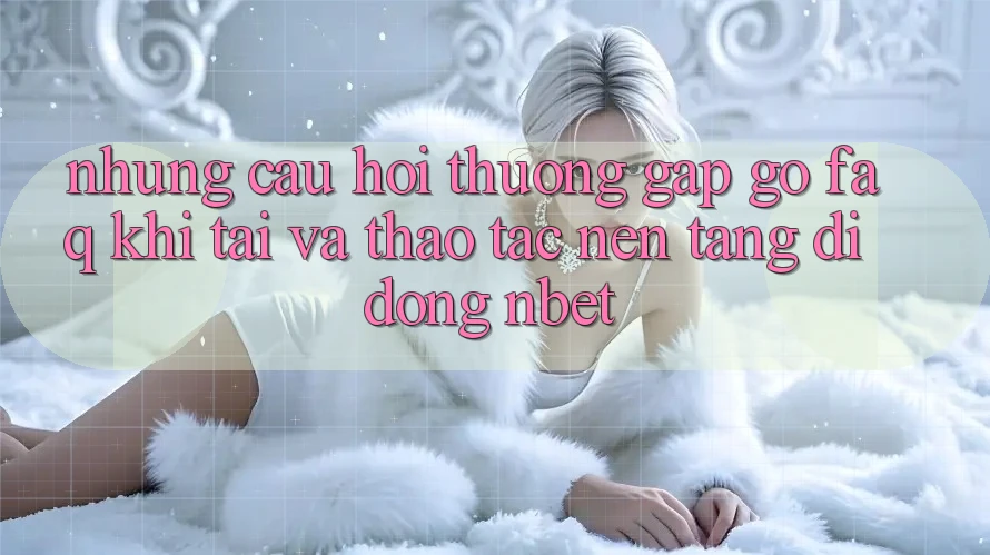 Những Câu Hỏi Thường Gặp gỡ (FAQ) Khi Tải Và Thao tác Nền tảng di động NBET
